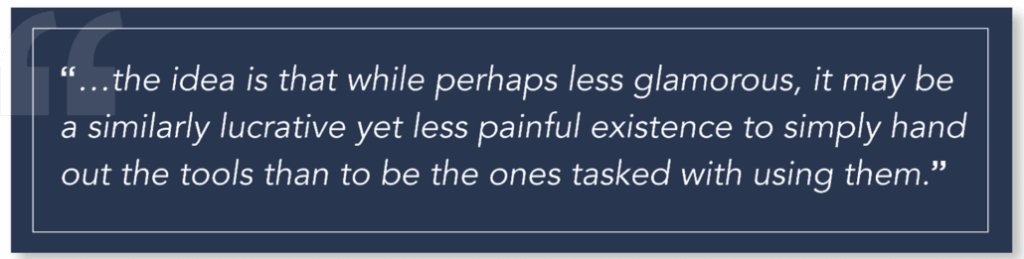 Quote: "...the idea is that while perhaps less glamorous, it may be a similarly lucrative yet less painful existence to simply hand out the tools than to be the ones tasked with using them."